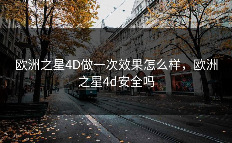 欧洲之星4D做一次效果怎么样，欧洲之星4d安全吗
