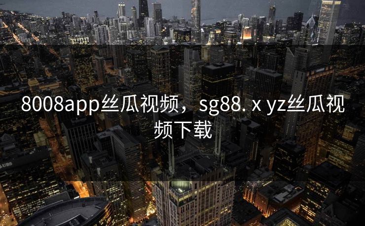 8008app丝瓜视频,sg88.ⅹyz丝瓜视频下载