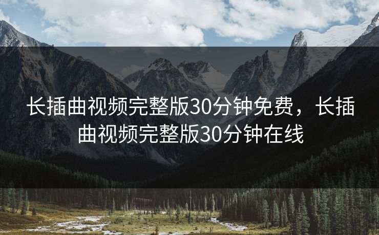 长插曲视频完整版30分钟免费，长插曲视频完整版30分钟在线