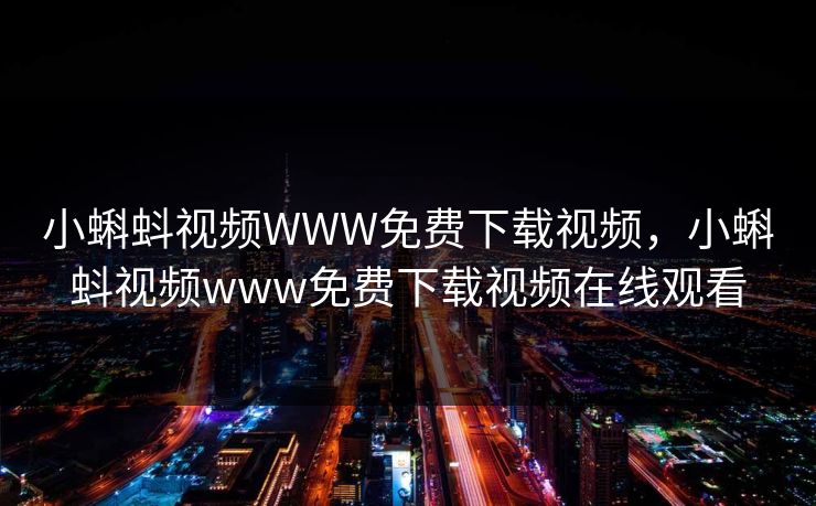 小蝌蚪视频WWW免费下载视频，小蝌蚪视频www免费下载视频在线观看