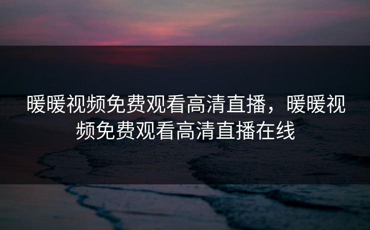 暖暖视频免费观看高清直播,暖暖视频免费观看高清直播在线