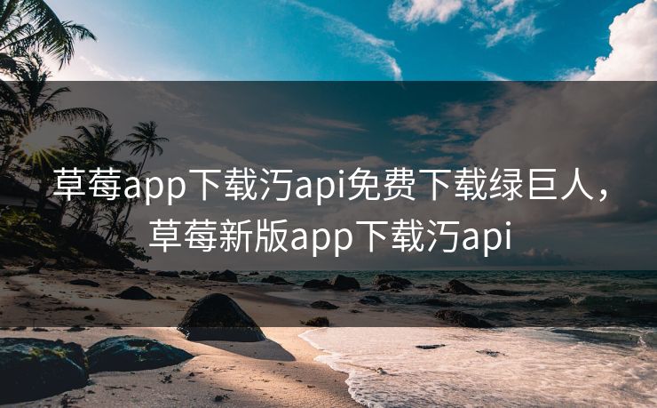 草莓app下载汅api免费下载绿巨人,草莓新版app下载汅api 草莓app下载汅api免费下载绿巨人,草莓新版app下载汅api