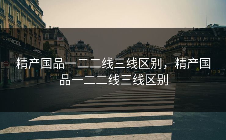 精产国品一二二线三线区别,精产国品一二二线三线区别