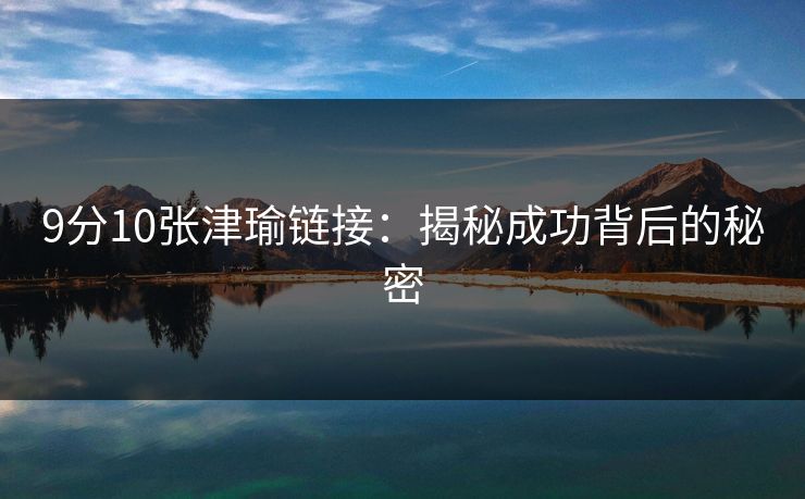 9分10张津瑜链接:揭秘成功背后的秘密 9分10张津瑜链接:揭秘成功背后的秘密