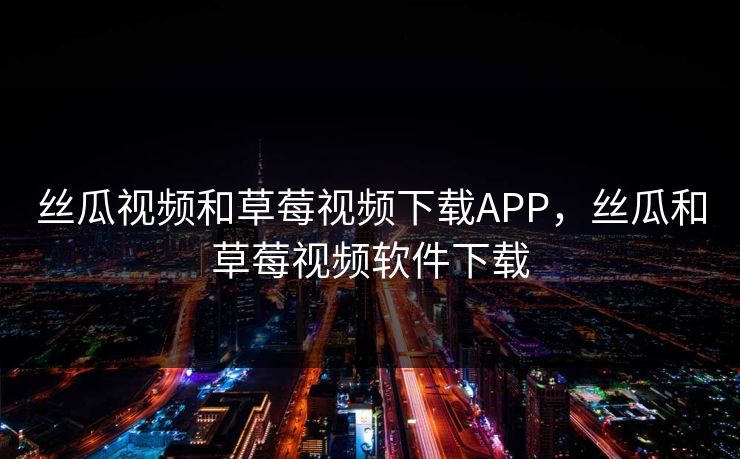 丝瓜视频和草莓视频下载APP,丝瓜和草莓视频软件下载