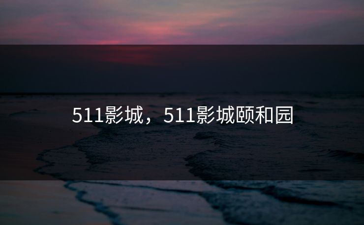 511影城，511影城颐和园