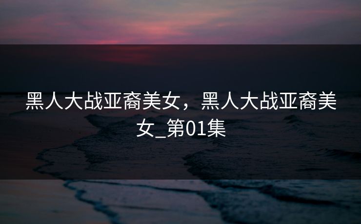 黑人大战亚裔美女，黑人大战亚裔美女_第01集