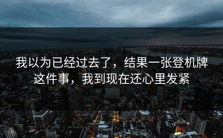 我以为已经过去了，结果一张登机牌这件事，我到现在还心里发紧