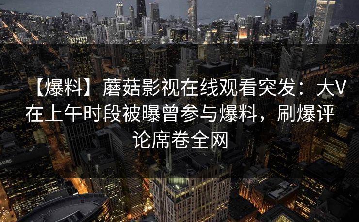 【爆料】蘑菇影视在线观看突发：大V在上午时段被曝曾参与爆料，刷爆评论席卷全网  第1张