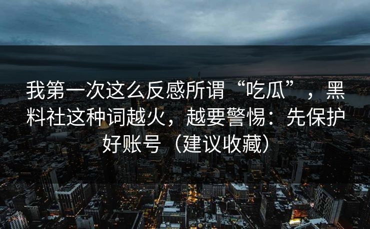 我第一次这么反感所谓“吃瓜”，黑料社这种词越火，越要警惕：先保护好账号（建议收藏）  第1张