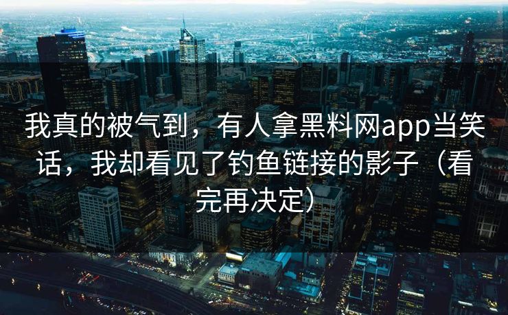 我真的被气到，有人拿黑料网app当笑话，我却看见了钓鱼链接的影子（看完再决定）