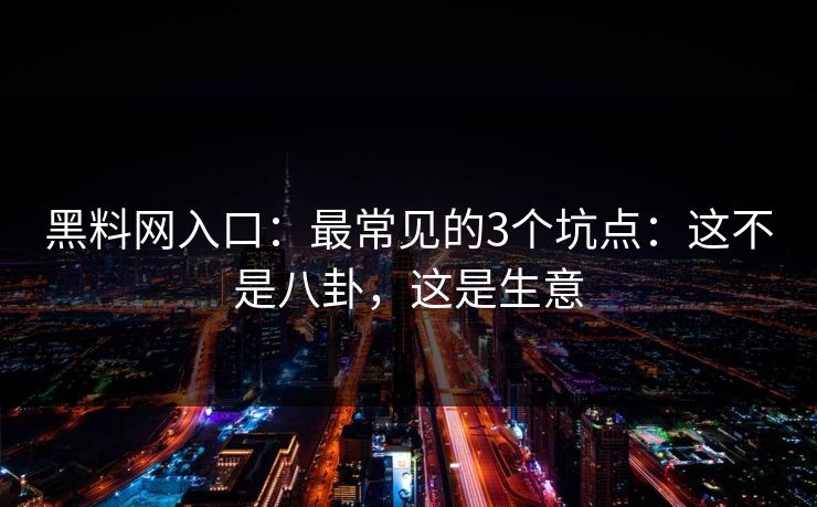 黑料网入口：最常见的3个坑点：这不是八卦，这是生意