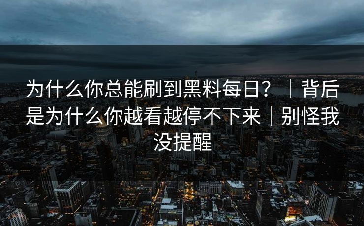 为什么你总能刷到黑料每日？｜背后是为什么你越看越停不下来｜别怪我没提醒
