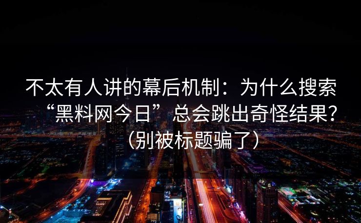 不太有人讲的幕后机制：为什么搜索“黑料网今日”总会跳出奇怪结果？（别被标题骗了）