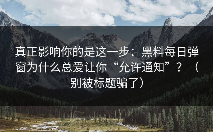 真正影响你的是这一步：黑料每日弹窗为什么总爱让你“允许通知”？（别被标题骗了）