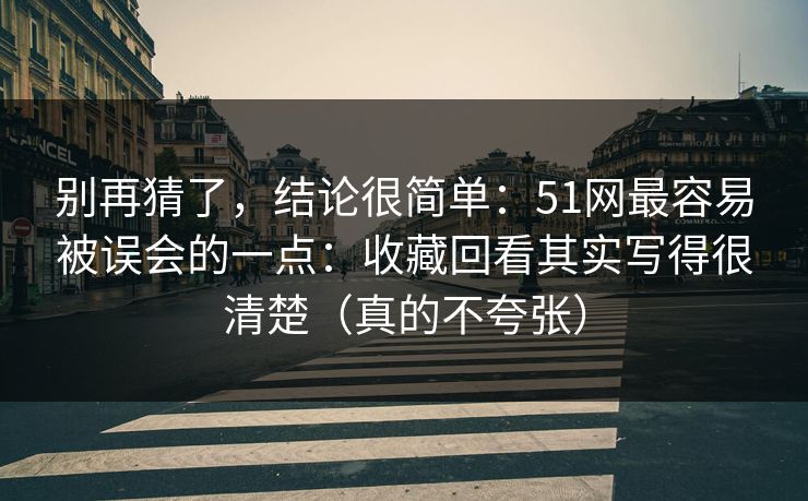 别再猜了，结论很简单：51网最容易被误会的一点：收藏回看其实写得很清楚（真的不夸张）