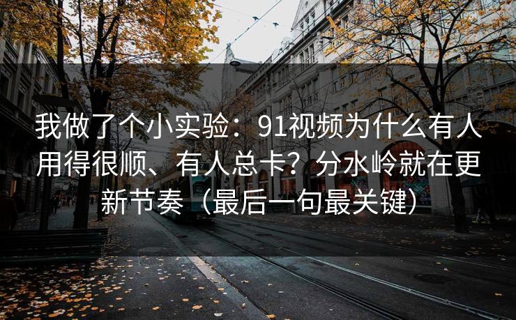 我做了个小实验：91视频为什么有人用得很顺、有人总卡？分水岭就在更新节奏（最后一句最关键）