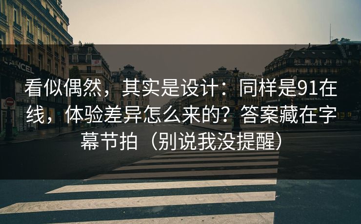 看似偶然,其实是设计:同样是91在线,体验差异怎么来的?答案藏在字幕节拍(别说我没提醒) 看似偶然,其实是设计:同样是91在线,体验差异怎么来的?答案藏在字幕节拍(别说我没提醒)