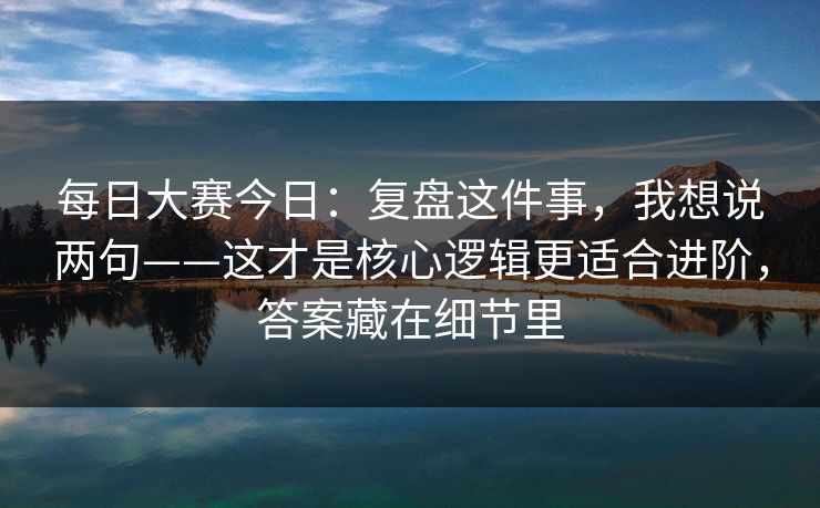 每日大赛今日：复盘这件事，我想说两句——这才是核心逻辑更适合进阶，答案藏在细节里