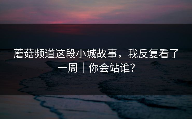 蘑菇频道这段小城故事，我反复看了一周｜你会站谁？