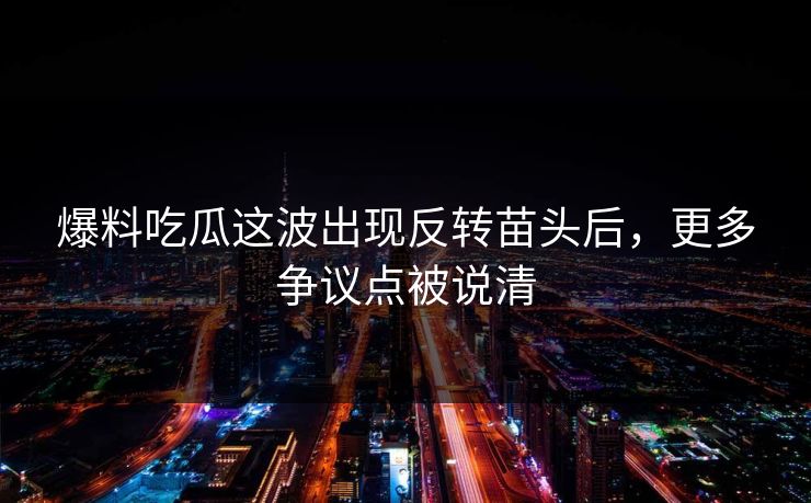 爆料吃瓜这波出现反转苗头后，更多争议点被说清