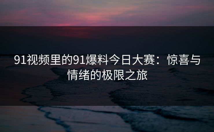 91视频里的91爆料今日大赛：惊喜与情绪的极限之旅