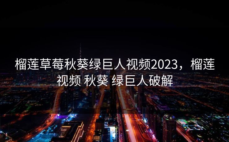 榴莲草莓秋葵绿巨人视频2023，榴莲视频 秋葵 绿巨人破解