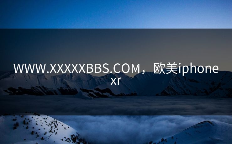 WWW.XXXXXBBS.COM，欧美iphonexr
