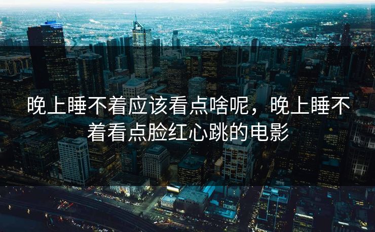 晚上睡不着应该看点啥呢，晚上睡不着看点脸红心跳的电影