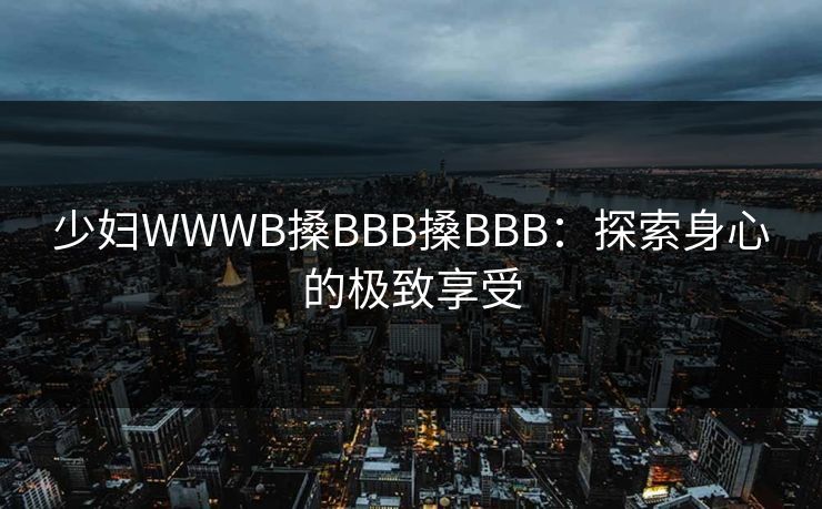 少妇WWWB搡BBB搡BBB：探索身心的极致享受