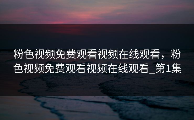 粉色视频免费观看视频在线观看，粉色视频免费观看视频在线观看_第1集