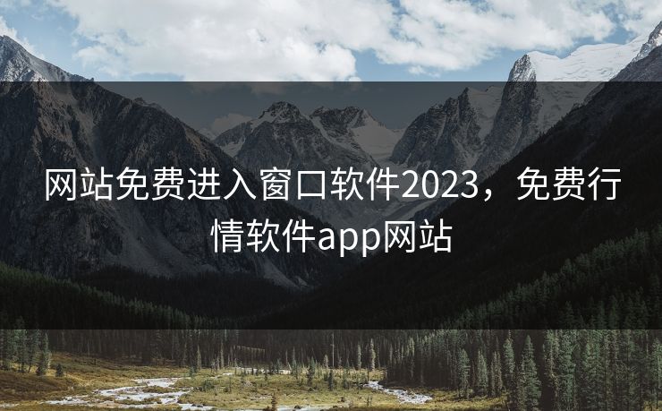 网站免费进入窗口软件2023，免费行情软件app网站