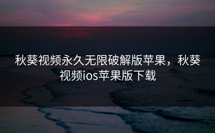 秋葵视频永久无限破解版苹果，秋葵视频ios苹果版下载