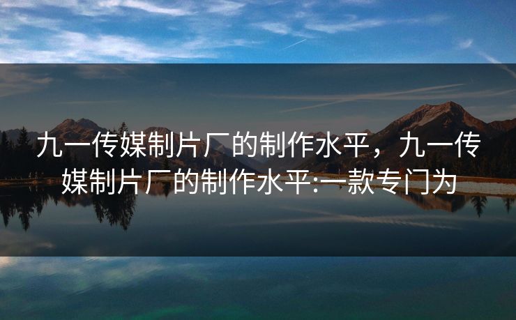 九一传媒制片厂的制作水平，九一传媒制片厂的制作水平:一款专门为