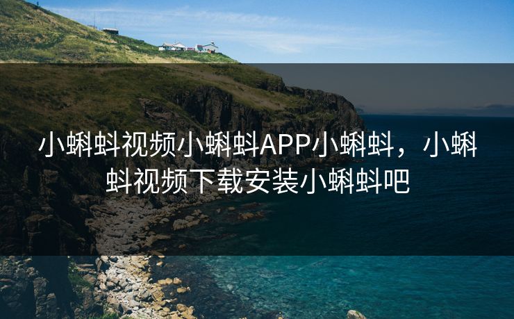 小蝌蚪视频小蝌蚪APP小蝌蚪，小蝌蚪视频下载安装小蝌蚪吧