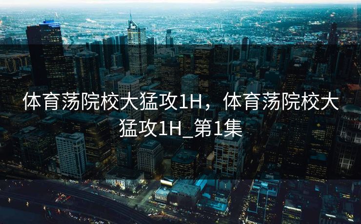 体育荡院校大猛攻1H，体育荡院校大猛攻1H_第1集