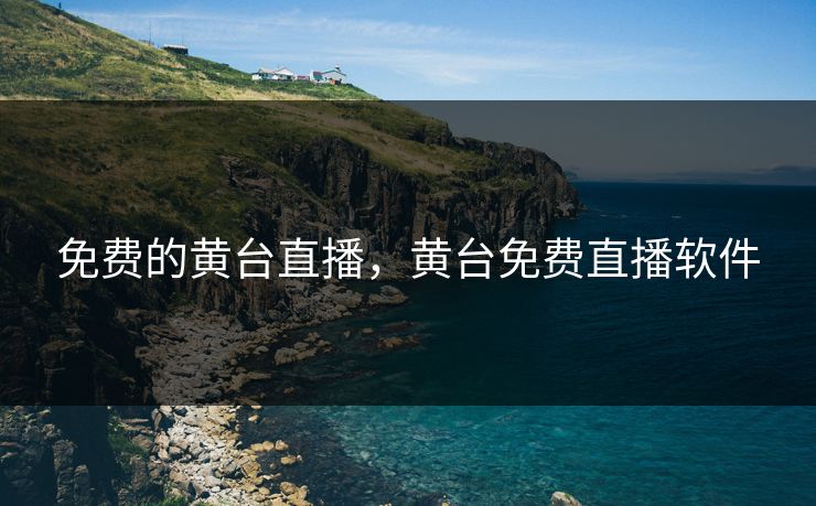 免费的黄台直播，黄台免费直播软件