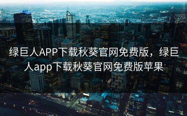 绿巨人APP下载秋葵官网免费版，绿巨人app下载秋葵官网免费版苹果