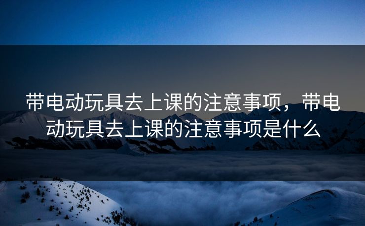 带电动玩具去上课的注意事项，带电动玩具去上课的注意事项是什么