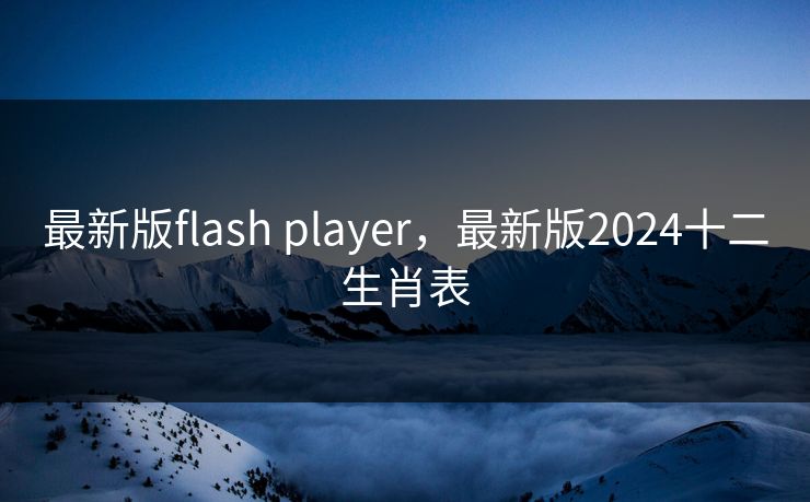 最新版flash player,最新版2024十二生肖表 最新版flash player,最新版2024十二生肖表