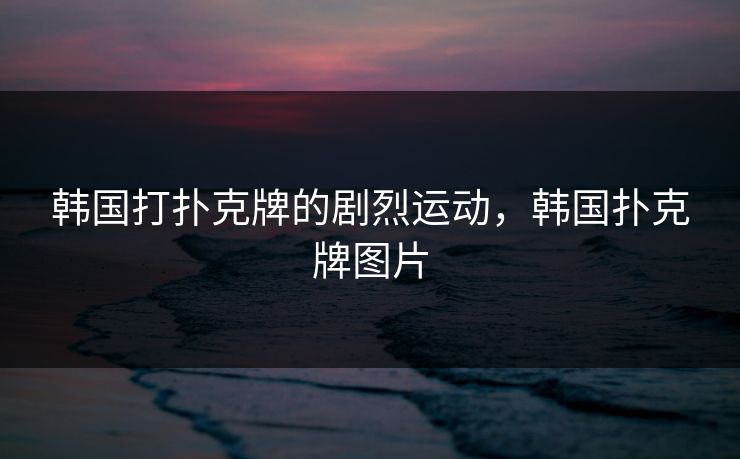 韩国打扑克牌的剧烈运动,韩国扑克牌图片