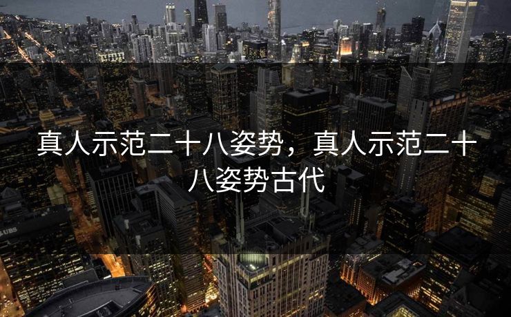 真人示范二十八姿势,真人示范二十八姿势古代 真人示范二十八姿势,真人示范二十八姿势古代