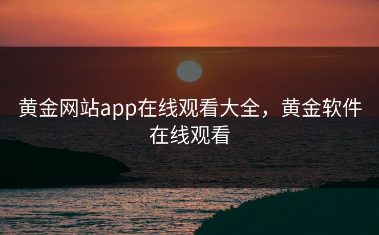 黄金网站app在线观看大全,黄金软件在线观看 黄金网站app在线观看大全,黄金软件在线观看