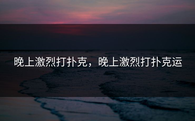 晚上激烈打扑克,晚上激烈打扑克运 晚上激烈打扑克,晚上激烈打扑克运