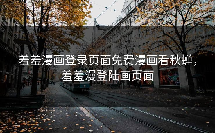 羞羞漫画登录页面免费漫画看秋蝉,羞羞漫登陆画页面 羞羞漫画登录页面免费漫画看秋蝉,羞羞漫登陆画页面