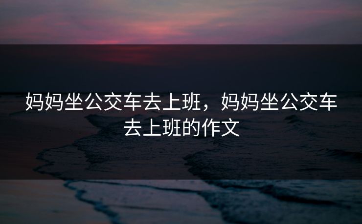 妈妈坐公交车去上班，妈妈坐公交车去上班的作文