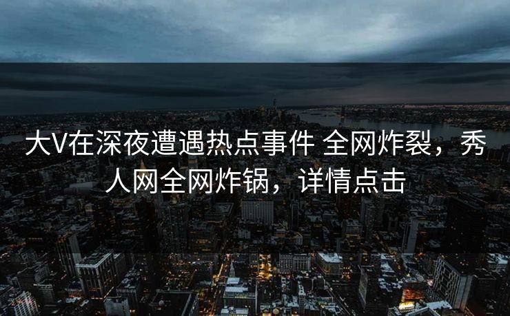 大V在深夜遭遇热点事件 全网炸裂，秀人网全网炸锅，详情点击