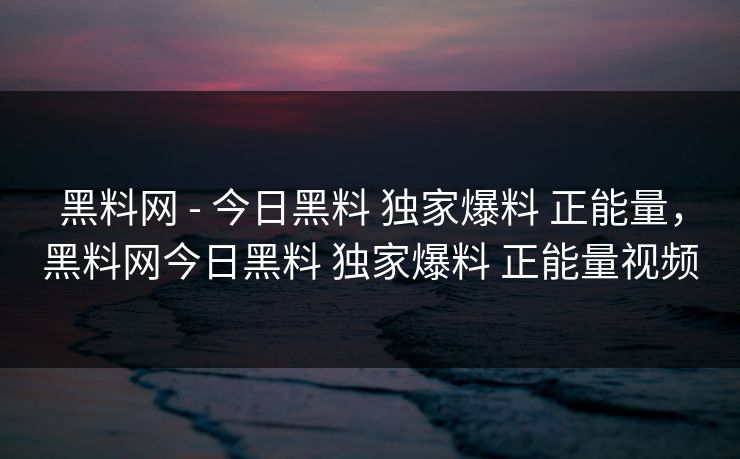 黑料网 - 今日黑料 独家爆料 正能量，黑料网今日黑料 独家爆料 正能量视频