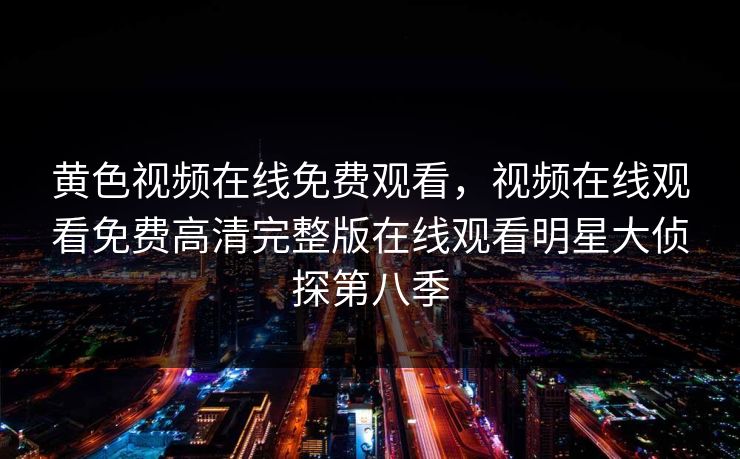 黄色视频在线免费观看，视频在线观看免费高清完整版在线观看明星大侦探第八季