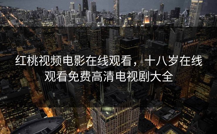 红桃视频电影在线观看，十八岁在线观看免费高清电视剧大全